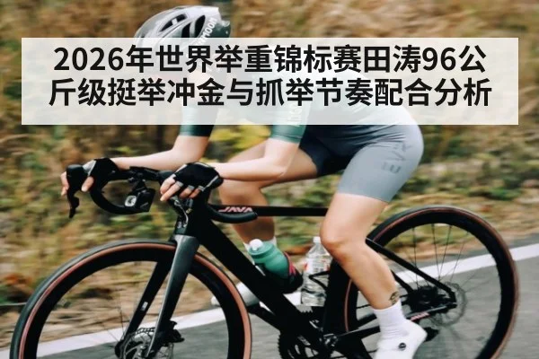 2026年世界举重锦标赛田涛96公斤级挺举冲金与抓举节奏配合分析
